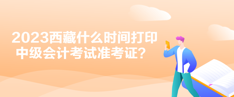 2023西藏什么時(shí)間打印中級(jí)會(huì)計(jì)考試準(zhǔn)考證？