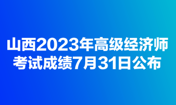 山西2023年高級經(jīng)濟師考試成績7月31日公布