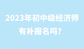 2023年初中級經(jīng)濟(jì)師有補報名嗎？