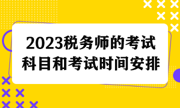 2023稅務(wù)師的考試科目和考試時間安排