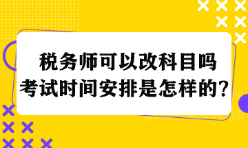 稅務(wù)師可以改科目嗎考試時(shí)間安排是怎樣的？