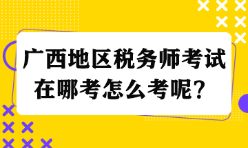 廣西地區(qū)稅務師考試在哪考怎么考呢？