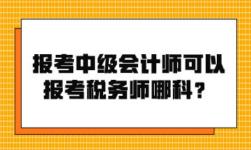 報考中級會計師可以報考稅務(wù)師哪科？