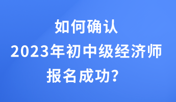 如何確認(rèn)2023年初中級(jí)經(jīng)濟(jì)師報(bào)名成功？