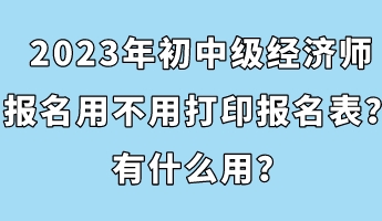 2023年初中級經(jīng)濟師報名用不用打印報名表？有什么用？