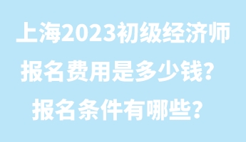 上海2023初級經(jīng)濟(jì)師報(bào)名費(fèi)用是多少錢？報(bào)名條件有哪些？