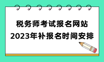 稅務(wù)師考試報(bào)名網(wǎng)站2023年補(bǔ)報(bào)名時(shí)間安排