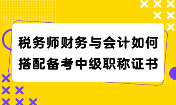 稅務(wù)師財務(wù)與會計如何搭配備考中級職稱證書？