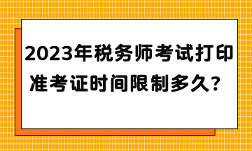 2023年稅務(wù)師考試打印準(zhǔn)考證時(shí)間限制多久？