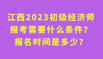 江西2023初級(jí)經(jīng)濟(jì)師報(bào)考需要什么條件？報(bào)名時(shí)間是多少？