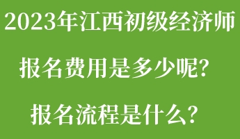 2023年江西初級(jí)經(jīng)濟(jì)師報(bào)名費(fèi)用是多少呢？報(bào)名流程是什么？