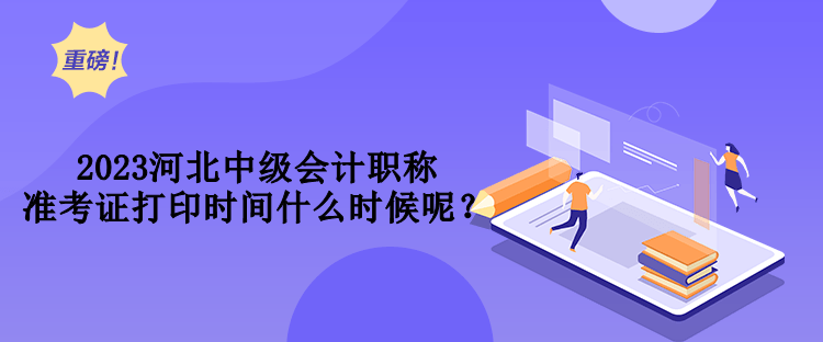 2023河北中級會計職稱準考證打印時間什么時候呢？