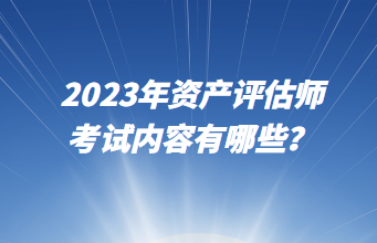 2023年資產(chǎn)評(píng)估師考試內(nèi)容有哪些？