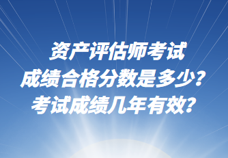 資產(chǎn)評(píng)估師考試成績合格分?jǐn)?shù)是多少？考試成績幾年有效？