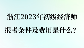 浙江2023年初級經(jīng)濟師報考條件及費用是什么？