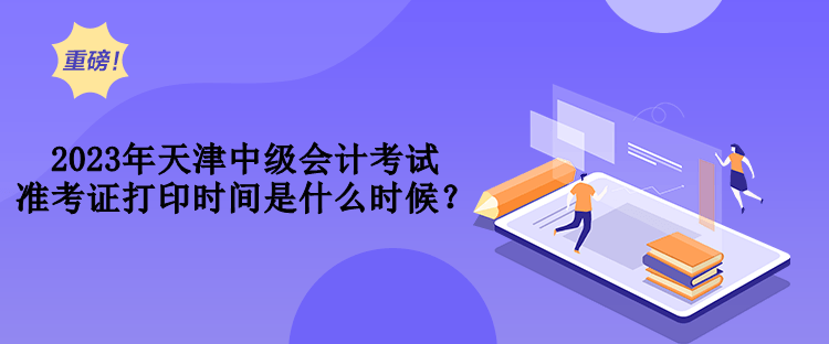 2023年天津中級(jí)會(huì)計(jì)考試準(zhǔn)考證打印時(shí)間是什么時(shí)候？