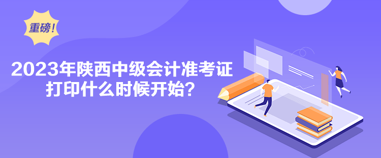 2023年陜西中級(jí)會(huì)計(jì)準(zhǔn)考證打印什么時(shí)候開(kāi)始？