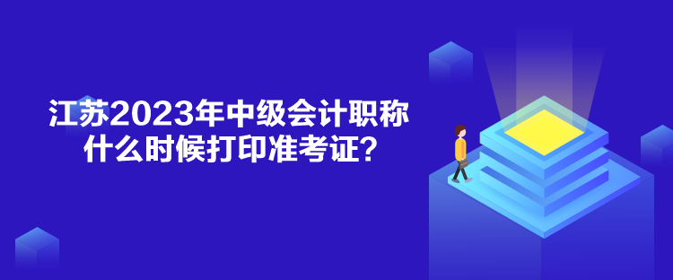 江蘇2023年中級會計職稱什么時候打印準(zhǔn)考證？