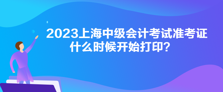 2023上海中級會計考試準(zhǔn)考證什么時候開始打??？