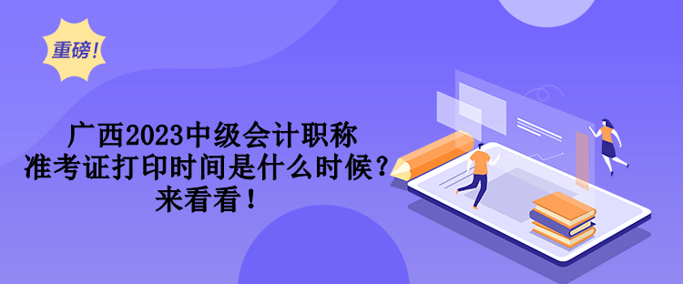 廣西2023中級會計職稱準考證打印時間是什么時候？來看看！