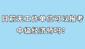 目前無工作單位可以報考中級經(jīng)濟(jì)師嗎？