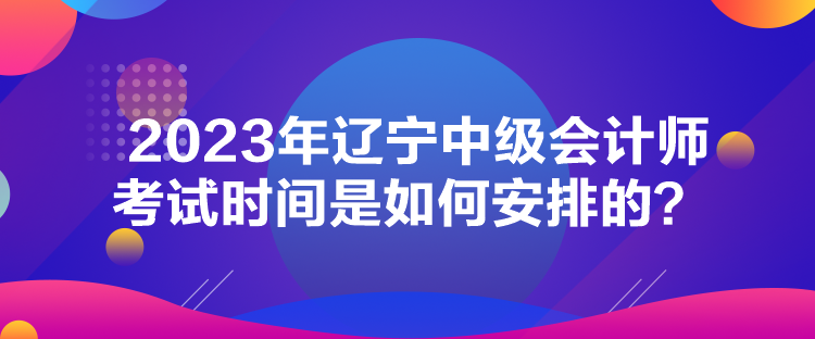 2023年遼寧中級會計師考試時間是如何安排的？