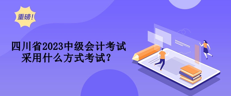 四川省2023中級會計考試采用什么方式考試？