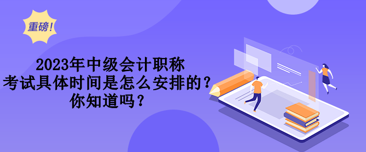 2023年中級會計職稱考試具體時間是怎么安排的？你知道嗎？