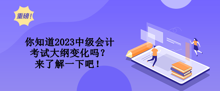 你知道2023中級(jí)會(huì)計(jì)考試大綱變化嗎？來(lái)了解一下吧！