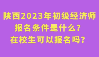 陜西2023年初級經(jīng)濟師報名條件是什么？在校生可以報名嗎？