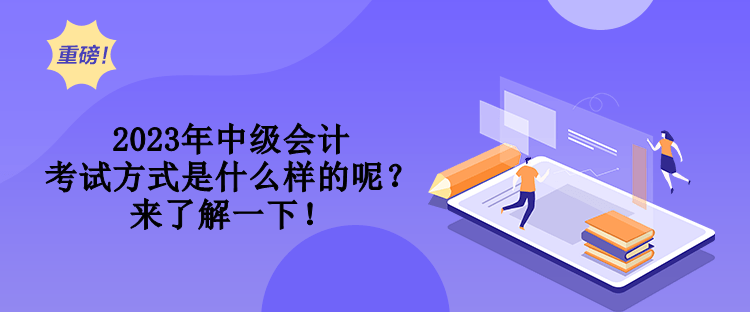 2023年中級(jí)會(huì)計(jì)考試方式是什么樣的呢？來(lái)了解一下！