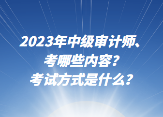 2023年中級審計師考哪些內(nèi)容？考試方式是什么？