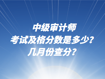 中級審計(jì)師考試及格分?jǐn)?shù)說多少？幾月份查分？