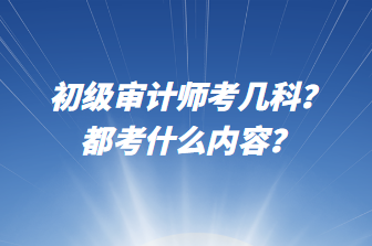 初級審計師考幾科？都考什么內(nèi)容？