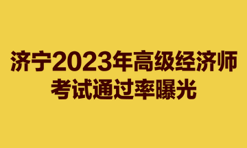 濟(jì)寧2023年高級經(jīng)濟(jì)師考試通過率曝光