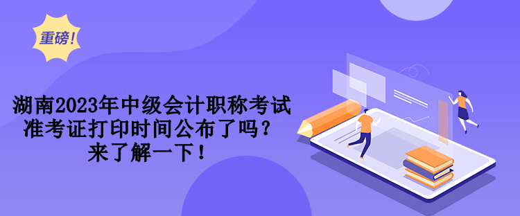 湖南2023年中級會計(jì)職稱考試準(zhǔn)考證打印時間公布了嗎？來了解一下！