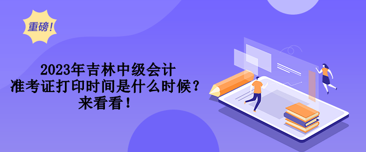 2023年吉林中級(jí)會(huì)計(jì)準(zhǔn)考證打印時(shí)間是什么時(shí)候？來(lái)看看！