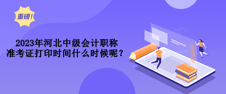 2023年河北中級(jí)會(huì)計(jì)職稱準(zhǔn)考證打印時(shí)間什么時(shí)候呢？