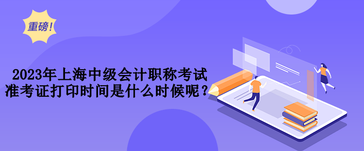 2023年上海中級(jí)會(huì)計(jì)職稱考試準(zhǔn)考證打印時(shí)間是什么時(shí)候呢？