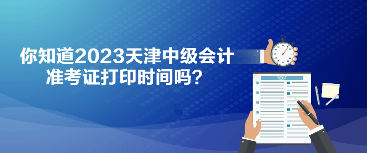 你知道2023天津中級會計準(zhǔn)考證打印時間嗎？