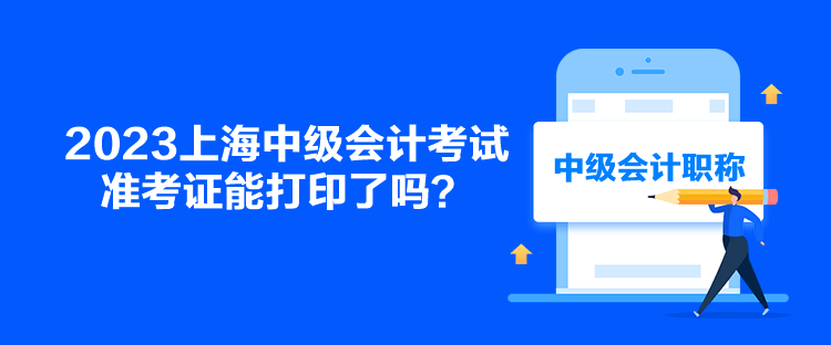 2023上海中級(jí)會(huì)計(jì)考試準(zhǔn)考證能打印了嗎？