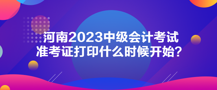 河南2023中級(jí)會(huì)計(jì)考試準(zhǔn)考證打印什么時(shí)候開始？