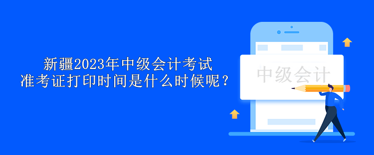 新疆2023年中級(jí)會(huì)計(jì)考試準(zhǔn)考證打印時(shí)間是什么時(shí)候呢？