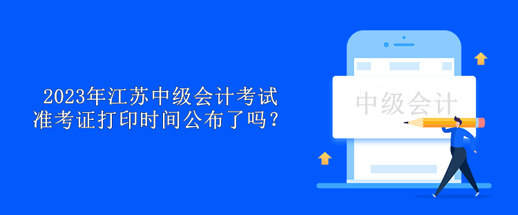 2023年江蘇中級會計考試準考證打印時間公布了嗎？