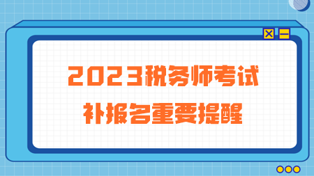 2023年稅務(wù)師考試補報名重要提醒