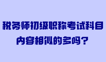 稅務師初級職稱考試科目內(nèi)容相似的多嗎？