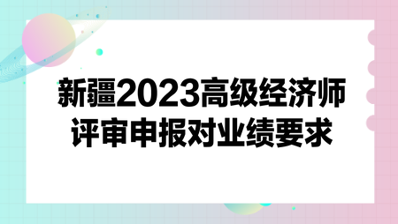 新疆2023高級(jí)經(jīng)濟(jì)師評(píng)審申報(bào)對(duì)業(yè)績要求