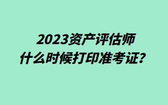 2023資產(chǎn)評估師什么時候打印準考證？