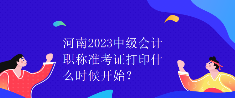 河南2023中級會計職稱準(zhǔn)考證打印什么時候開始？