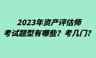 2023年資產(chǎn)評估師考試題型有哪些？考幾門？